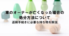 車のオーナーが亡くなった場合の処分方法について。返納手続きに必要な持ち物を解説