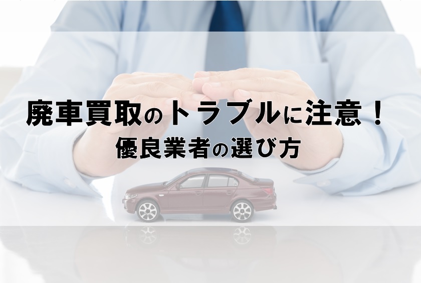廃車買取のトラブルに注意！優良業者の選び方